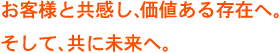 お客様と共感し、価値ある存在へ。そして共に未来へ